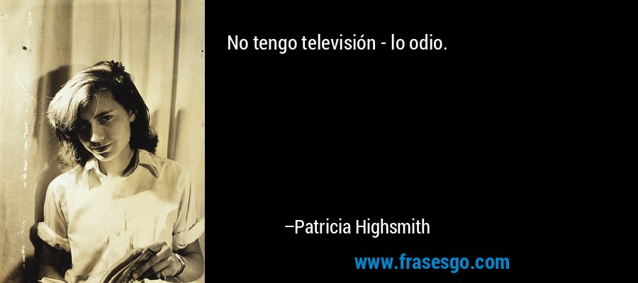 No tengo televisión - lo odio. – Patricia Highsmith