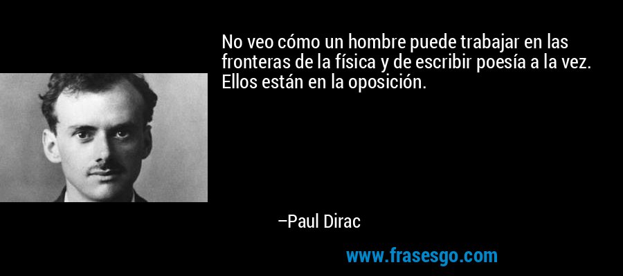No veo cómo un hombre puede trabajar en las fronteras de la física y de escribir poesía a la vez. Ellos están en la oposición. – Paul Dirac