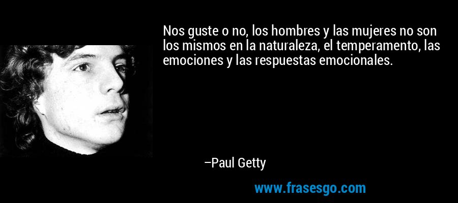 Nos guste o no, los hombres y las mujeres no son los mismos en la naturaleza, el temperamento, las emociones y las respuestas emocionales. – Paul Getty