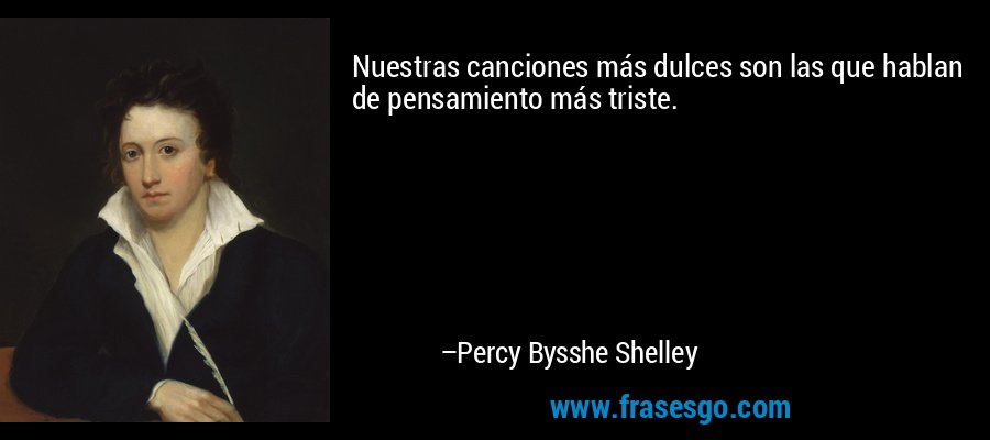 Nuestras canciones más dulces son las que hablan de pensamiento más triste. – Percy Bysshe Shelley