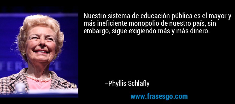 Nuestro sistema de educación pública es el mayor y más ineficiente monopolio de nuestro país, sin embargo, sigue exigiendo más y más dinero. – Phyllis Schlafly