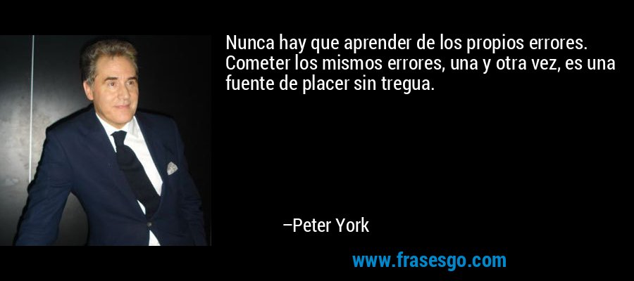 Nunca hay que aprender de los propios errores. Cometer los mismos errores, una y otra vez, es una fuente de placer sin tregua. – Peter York