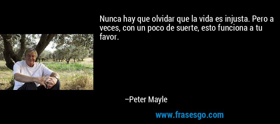 Nunca hay que olvidar que la vida es injusta. Pero a veces, con un poco de suerte, esto funciona a tu favor. – Peter Mayle
