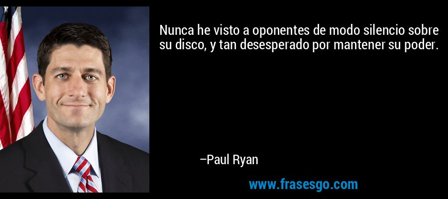 Nunca he visto a oponentes de modo silencio sobre su disco, y tan desesperado por mantener su poder. – Paul Ryan