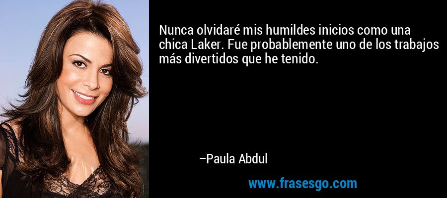 Nunca olvidaré mis humildes inicios como una chica Laker. Fue probablemente uno de los trabajos más divertidos que he tenido. – Paula Abdul
