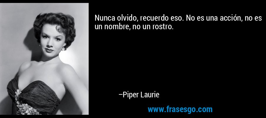 Nunca olvido, recuerdo eso. No es una acción, no es un nombre, no un rostro. – Piper Laurie