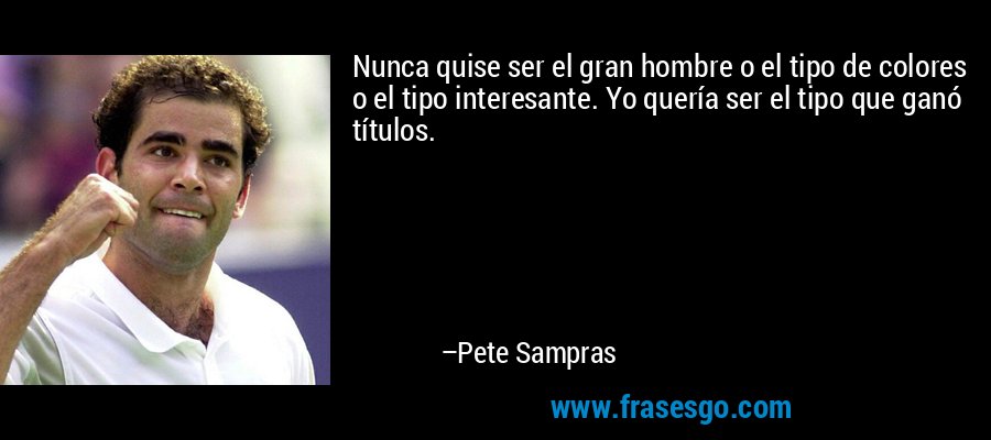 Nunca quise ser el gran hombre o el tipo de colores o el tipo interesante. Yo quería ser el tipo que ganó títulos. – Pete Sampras