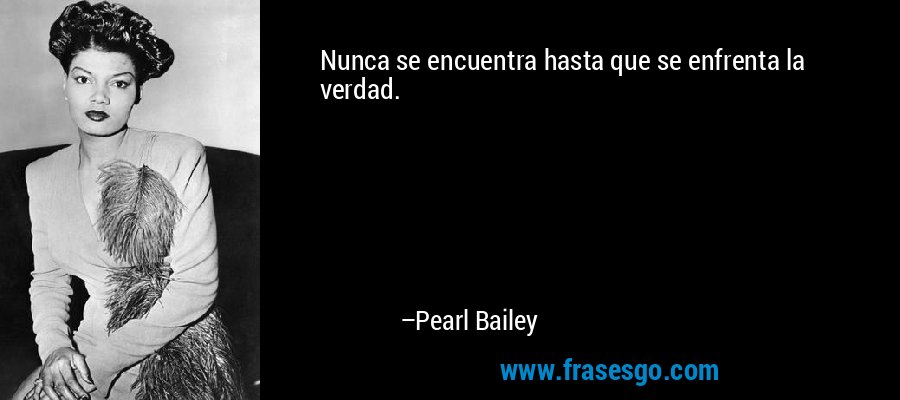 Nunca se encuentra hasta que se enfrenta la verdad. – Pearl Bailey