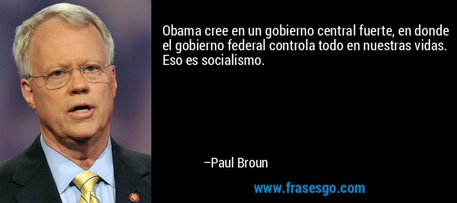 Obama cree en un gobierno central fuerte, en donde el gobierno federal controla todo en nuestras vidas. Eso es socialismo. – Paul Broun