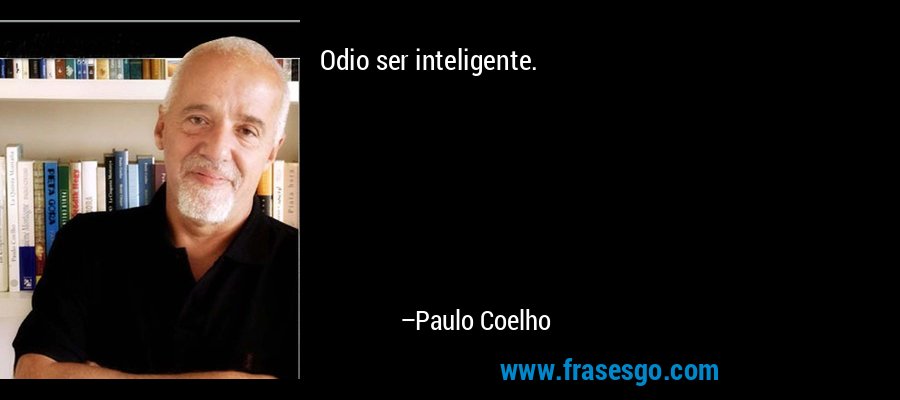 Odio ser inteligente. – Paulo Coelho