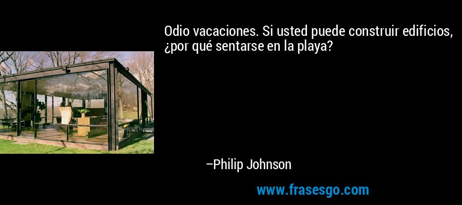Odio vacaciones. Si usted puede construir edificios, ¿por qué sentarse en la playa? – Philip Johnson