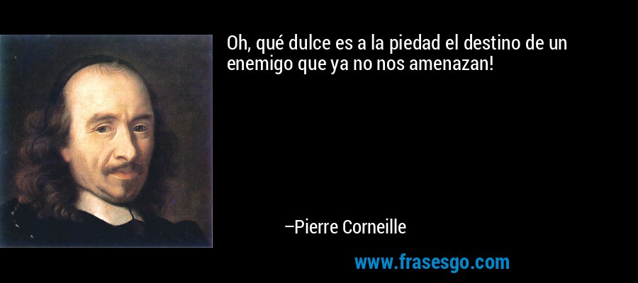 Oh, qué dulce es a la piedad el destino de un enemigo que ya no nos amenazan! – Pierre Corneille