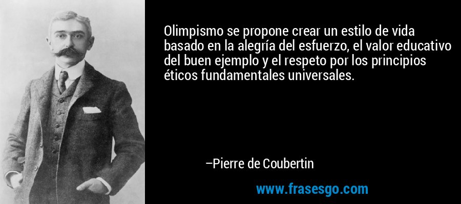 Olimpismo se propone crear un estilo de vida basado en la alegría del esfuerzo, el valor educativo del buen ejemplo y el respeto por los principios éticos fundamentales universales. – Pierre de Coubertin