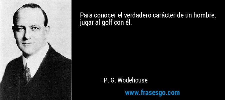 Para conocer el verdadero carácter de un hombre, jugar al golf con él. – P. G. Wodehouse