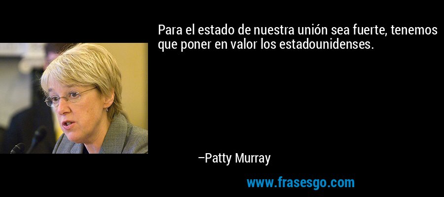 Para el estado de nuestra unión sea fuerte, tenemos que poner en valor los estadounidenses. – Patty Murray
