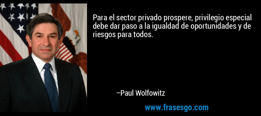Para el sector privado prospere, privilegio especial debe dar paso a la igualdad de oportunidades y de riesgos para todos. – Paul Wolfowitz