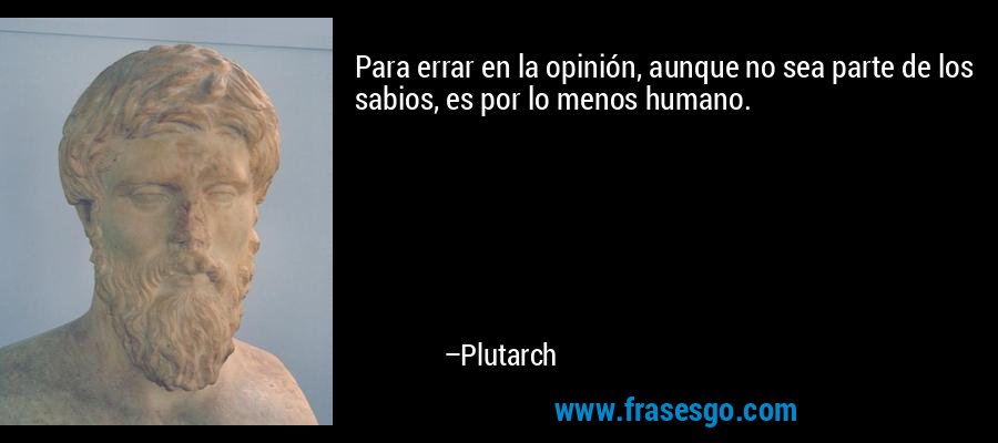 Para errar en la opinión, aunque no sea parte de los sabios, es por lo menos humano. – Plutarch