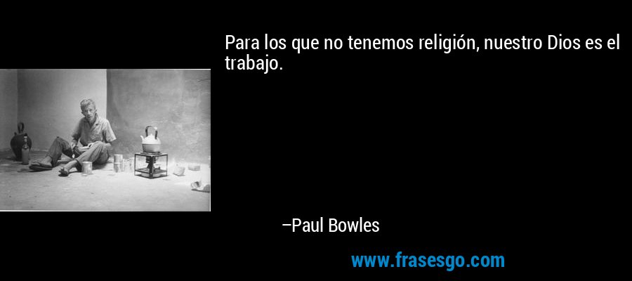 Para los que no tenemos religión, nuestro Dios es el trabajo. – Paul Bowles