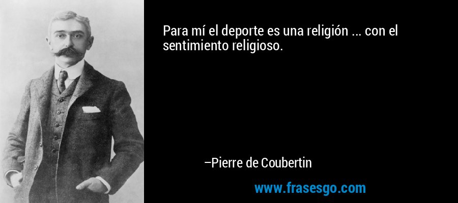 Para mí el deporte es una religión ... con el sentimiento religioso. – Pierre de Coubertin