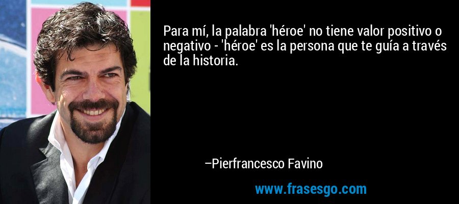 Para mí, la palabra 'héroe' no tiene valor positivo o negativo - 'héroe' es la persona que te guía a través de la historia. – Pierfrancesco Favino