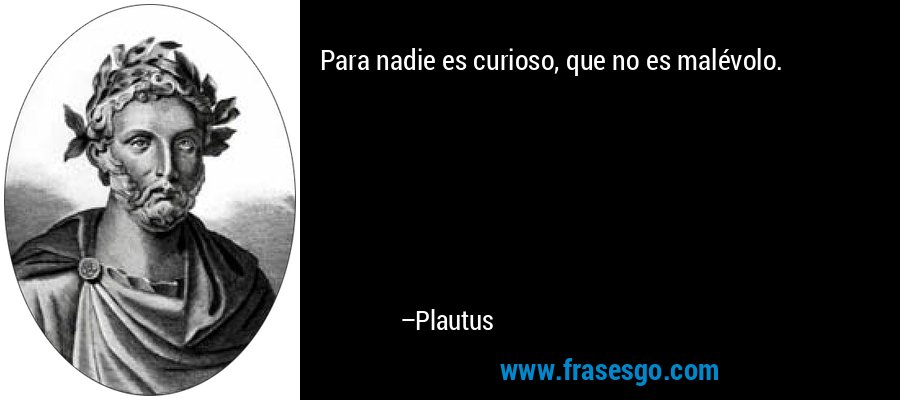 Para nadie es curioso, que no es malévolo. – Plautus