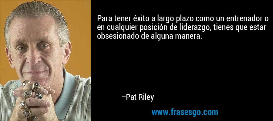 Para tener éxito a largo plazo como un entrenador o en cualquier posición de liderazgo, tienes que estar obsesionado de alguna manera. – Pat Riley