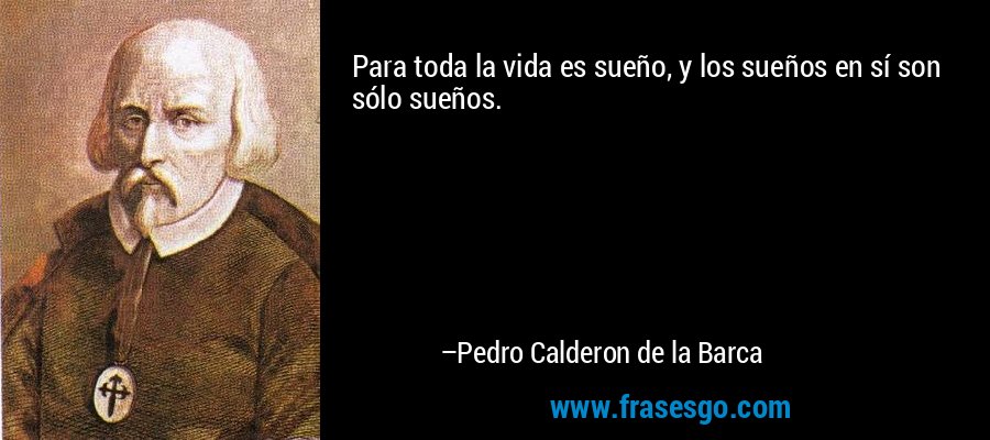 Para toda la vida es sueño, y los sueños en sí son sólo sueños. – Pedro Calderon de la Barca