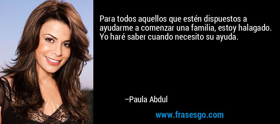 Para todos aquellos que estén dispuestos a ayudarme a comenzar una familia, estoy halagado. Yo haré saber cuando necesito su ayuda. – Paula Abdul