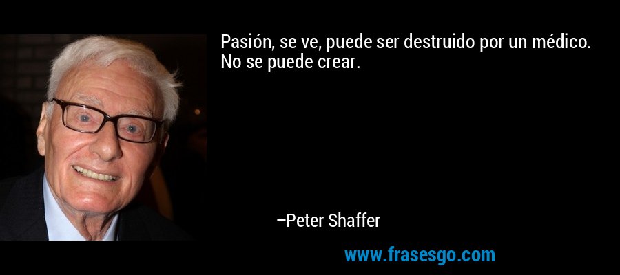 Pasión, se ve, puede ser destruido por un médico. No se puede crear. – Peter Shaffer