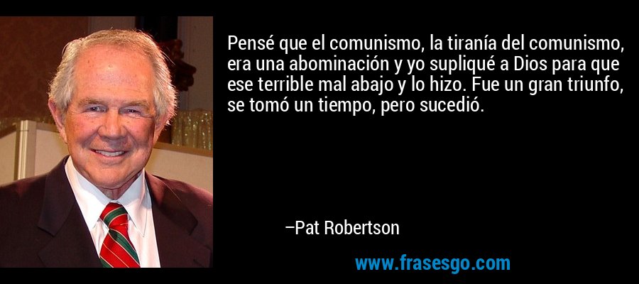 Pensé que el comunismo, la tiranía del comunismo, era una abominación y yo supliqué a Dios para que ese terrible mal abajo y lo hizo. Fue un gran triunfo, se tomó un tiempo, pero sucedió. – Pat Robertson