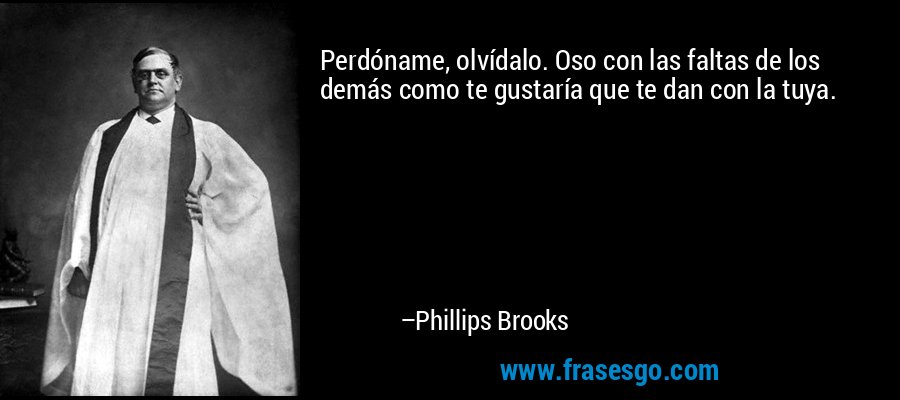 Perdóname, olvídalo. Oso con las faltas de los demás como te gustaría que te dan con la tuya. – Phillips Brooks