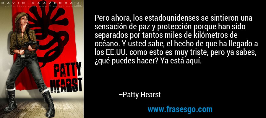 Pero ahora, los estadounidenses se sintieron una sensación de paz y protección porque han sido separados por tantos miles de kilómetros de océano. Y usted sabe, el hecho de que ha llegado a los EE.UU. como esto es muy triste, pero ya sabes, ¿qué puedes hacer? Ya está aquí. – Patty Hearst