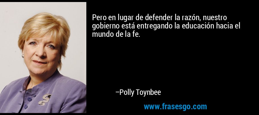 Pero en lugar de defender la razón, nuestro gobierno está entregando la educación hacia el mundo de la fe. – Polly Toynbee