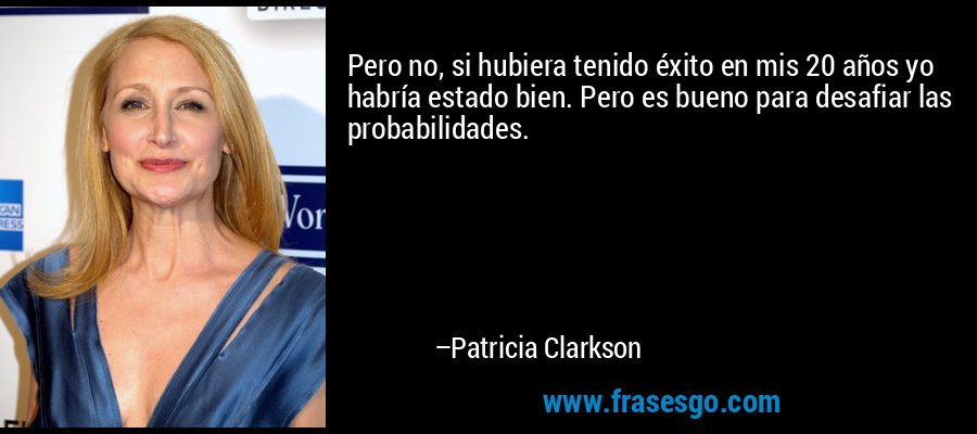 Pero no, si hubiera tenido éxito en mis 20 años yo habría estado bien. Pero es bueno para desafiar las probabilidades. – Patricia Clarkson
