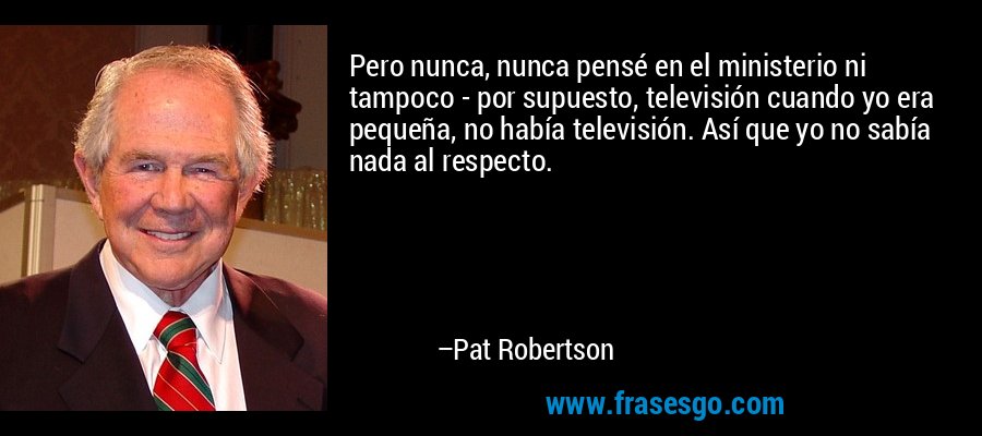 Pero nunca, nunca pensé en el ministerio ni tampoco - por supuesto, televisión cuando yo era pequeña, no había televisión. Así que yo no sabía nada al respecto. – Pat Robertson