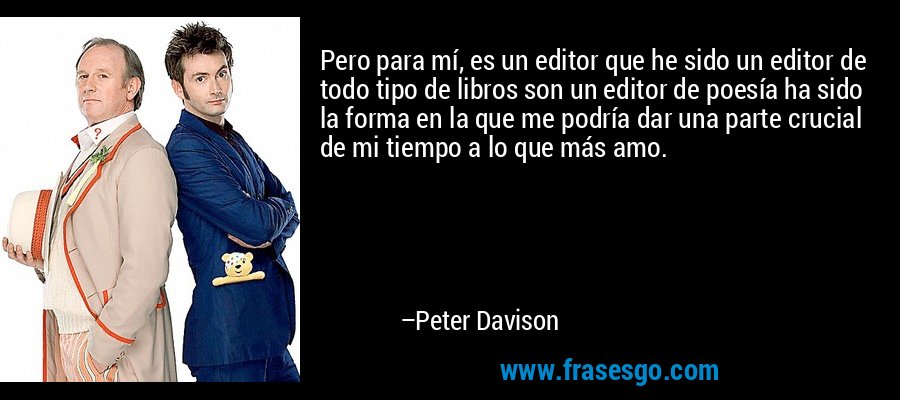 Pero para mí, es un editor que he sido un editor de todo tipo de libros son un editor de poesía ha sido la forma en la que me podría dar una parte crucial de mi tiempo a lo que más amo. – Peter Davison