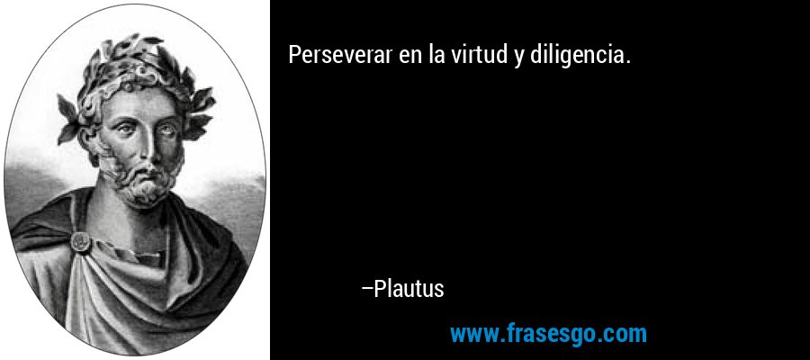 Perseverar en la virtud y diligencia. – Plautus