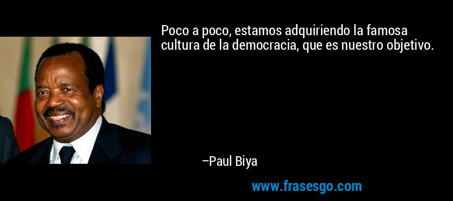 Poco a poco, estamos adquiriendo la famosa cultura de la democracia, que es nuestro objetivo. – Paul Biya