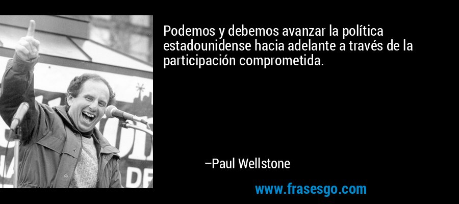 Podemos y debemos avanzar la política estadounidense hacia adelante a través de la participación comprometida. – Paul Wellstone
