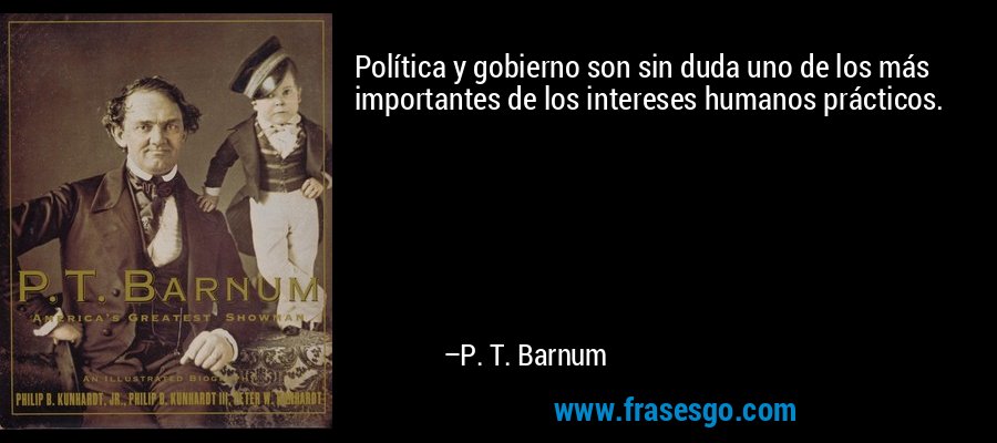 Política y gobierno son sin duda uno de los más importantes de los intereses humanos prácticos. – P. T. Barnum