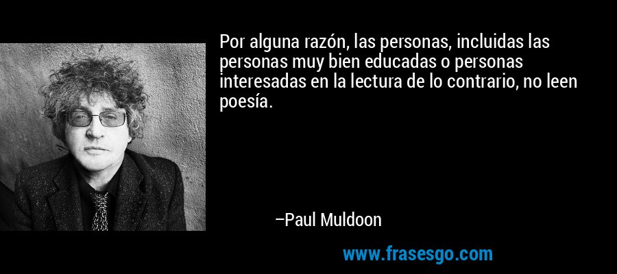 Por alguna razón, las personas, incluidas las personas muy bien educadas o personas interesadas en la lectura de lo contrario, no leen poesía. – Paul Muldoon