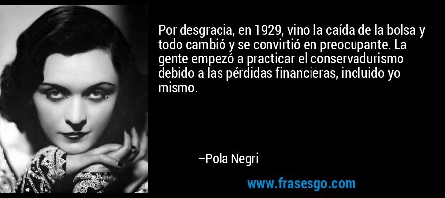 Por desgracia, en 1929, vino la caída de la bolsa y todo cambió y se convirtió en preocupante. La gente empezó a practicar el conservadurismo debido a las pérdidas financieras, incluido yo mismo. – Pola Negri