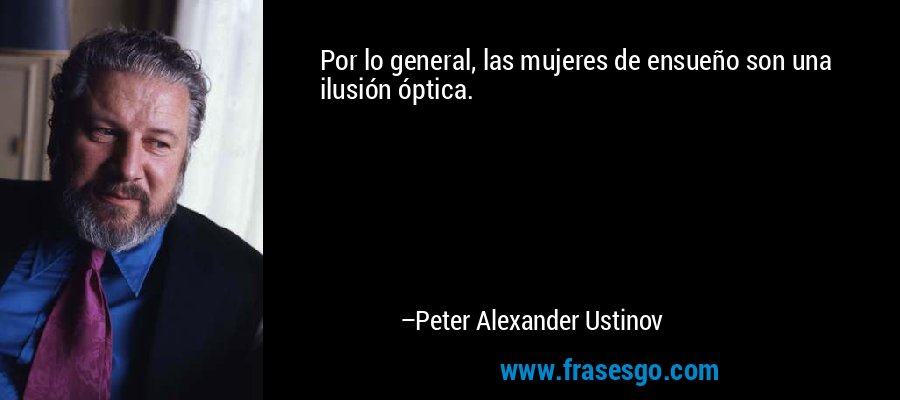 Por lo general, las mujeres de ensueño son una ilusión óptica. – Peter Alexander Ustinov
