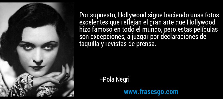 Por supuesto, Hollywood sigue haciendo unas fotos excelentes que reflejan el gran arte que Hollywood hizo famoso en todo el mundo, pero estas películas son excepciones, a juzgar por declaraciones de taquilla y revistas de prensa. – Pola Negri