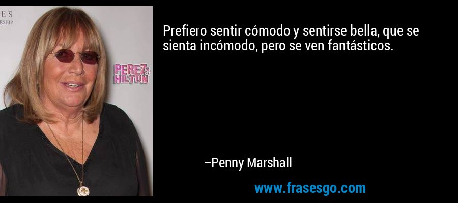 Prefiero sentir cómodo y sentirse bella, que se sienta incómodo, pero se ven fantásticos. – Penny Marshall