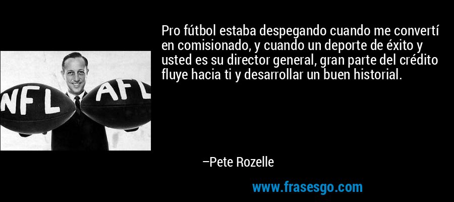 Pro fútbol estaba despegando cuando me convertí en comisionado, y cuando un deporte de éxito y usted es su director general, gran parte del crédito fluye hacia ti y desarrollar un buen historial. – Pete Rozelle