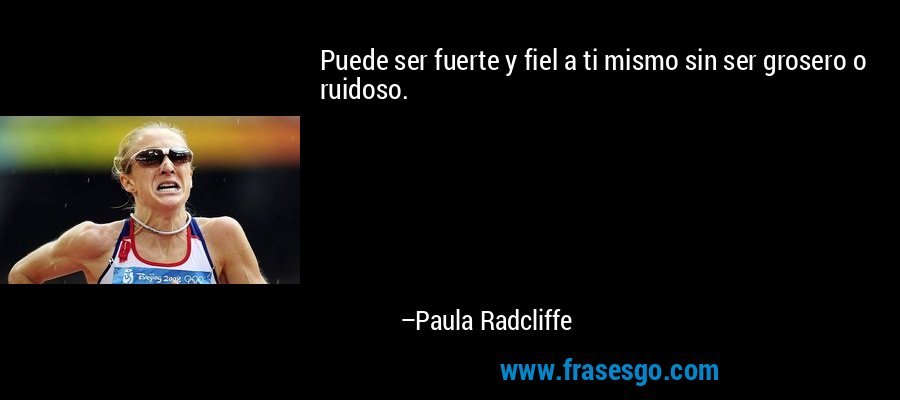 Puede ser fuerte y fiel a ti mismo sin ser grosero o ruidoso. – Paula Radcliffe