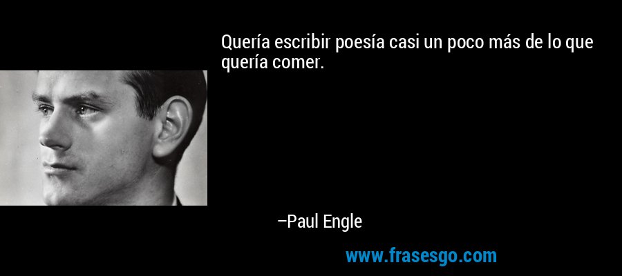 Quería escribir poesía casi un poco más de lo que quería comer. – Paul Engle