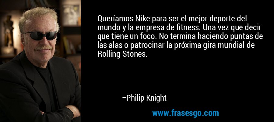 Queríamos Nike para ser el mejor deporte del mundo y la empresa de fitness. Una vez que decir que tiene un foco. No termina haciendo puntas de las alas o patrocinar la próxima gira mundial de Rolling Stones. – Philip Knight