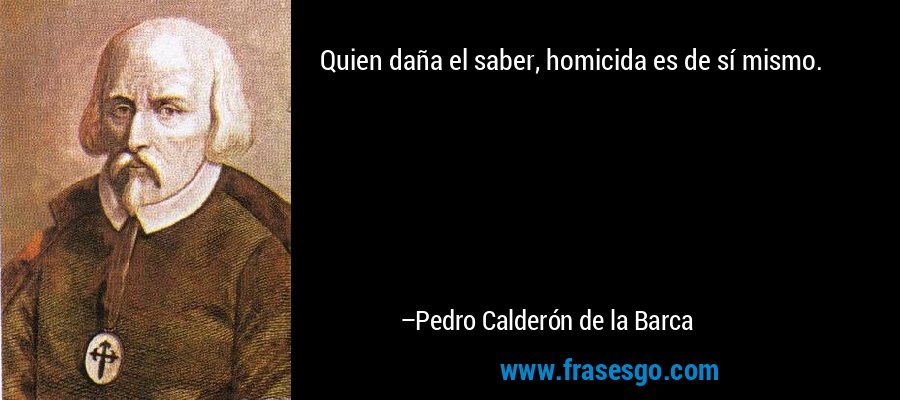 Quien daña el saber, homicida es de sí mismo. – Pedro Calderón de la Barca